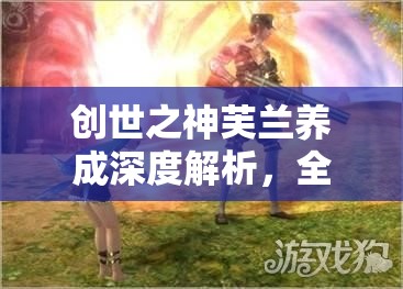 创世之神芙兰养成深度解析，全面攻略助你快速提升亲密度秘籍