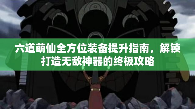 六道萌仙全方位装备提升指南，解锁打造无敌神器的终极攻略