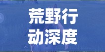 荒野行动深度解析，标点技巧、组队报点策略与精准找方位指南