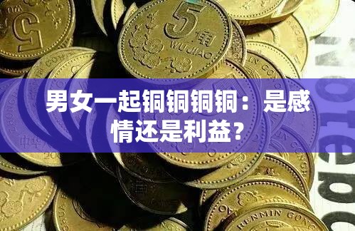 男女一起铜铜铜铜：是感情还是利益？