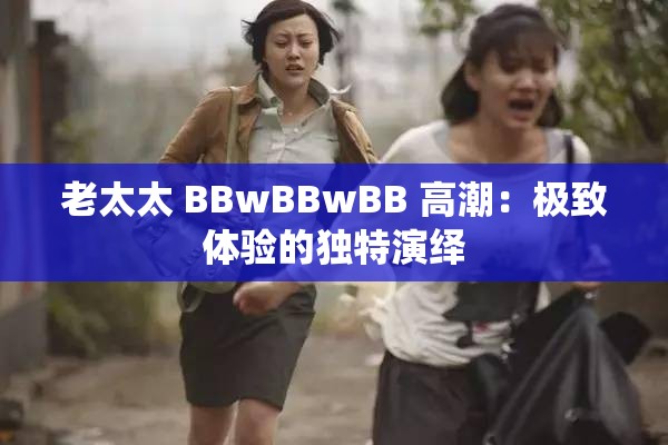 老太太 BBwBBwBB 高潮：极致体验的独特演绎