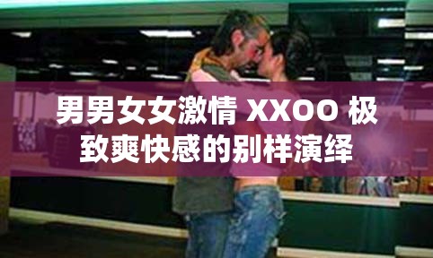 男男女女激情 XXOO 极致爽快感的别样演绎