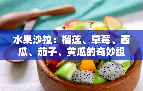 水果沙拉：榴莲、草莓、西瓜、茄子、黄瓜的奇妙组合