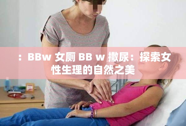 ：BBw 女厕 BB w 撒尿：探索女性生理的自然之美