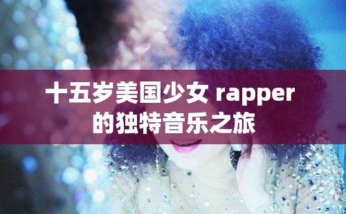 十五岁美国少女 rapper 的独特音乐之旅