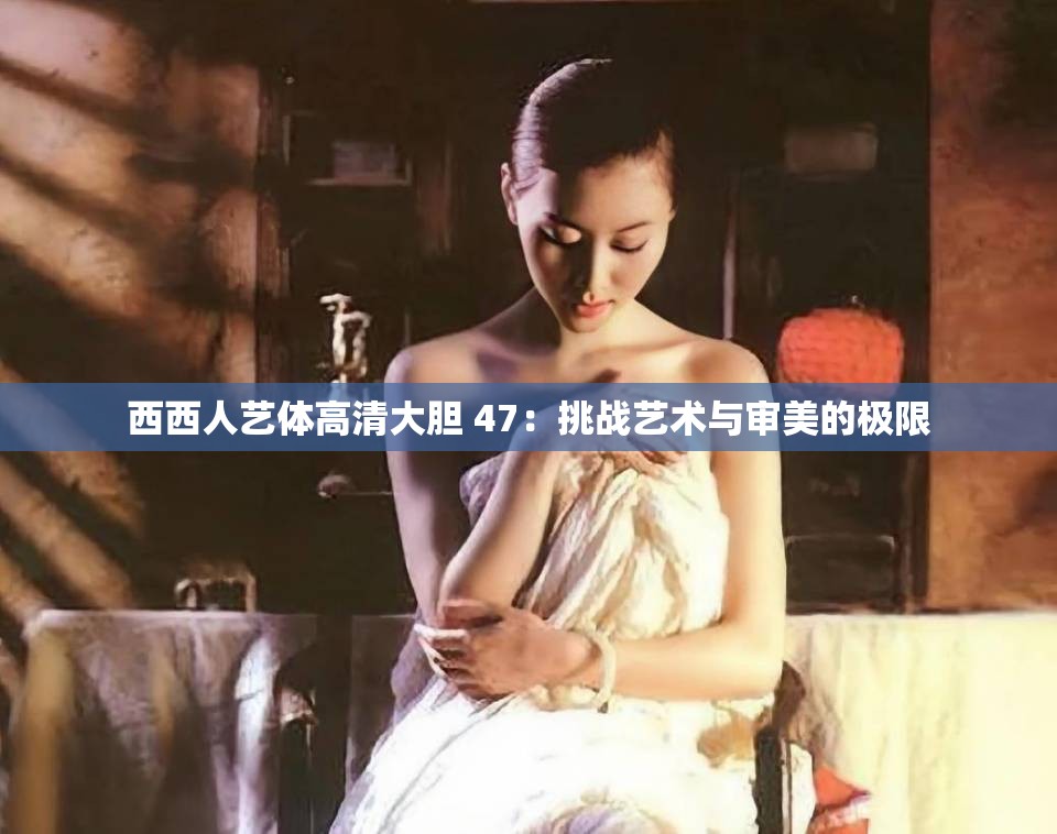 西西人艺体高清大胆 47：挑战艺术与审美的极限