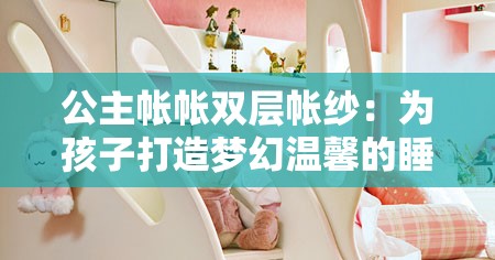 公主帐帐双层帐纱：为孩子打造梦幻温馨的睡眠空间