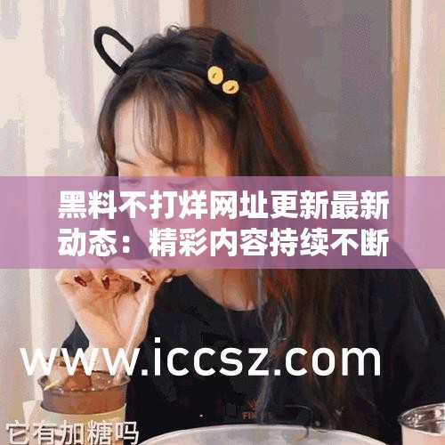 黑料不打烊网址更新最新动态：精彩内容持续不断更新