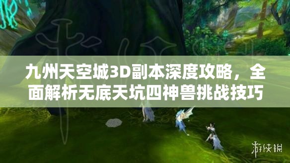 九州天空城3D副本深度攻略，全面解析无底天坑四神兽挑战技巧