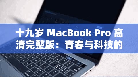 十九岁 MacBook Pro 高清完整版：青春与科技的完美融合