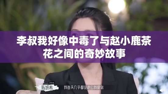 李叔我好像中毒了与赵小鹿茶花之间的奇妙故事