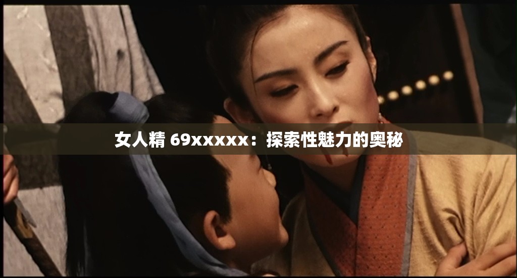 女人精 69xxxxx：探索性魅力的奥秘