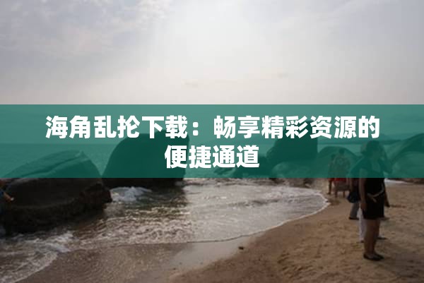 海角乱抡下载：畅享精彩资源的便捷通道