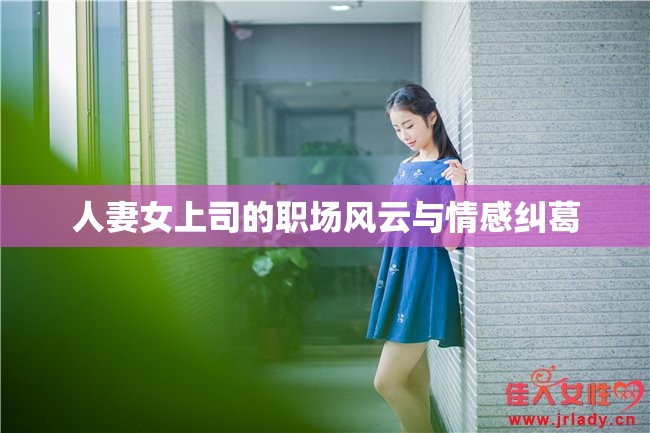 人妻女上司的职场风云与情感纠葛