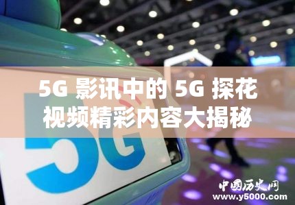 5G 影讯中的 5G 探花视频精彩内容大揭秘