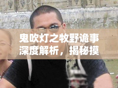 鬼吹灯之牧野诡事深度解析，揭秘摸金校尉的传奇职业生涯与神秘技能