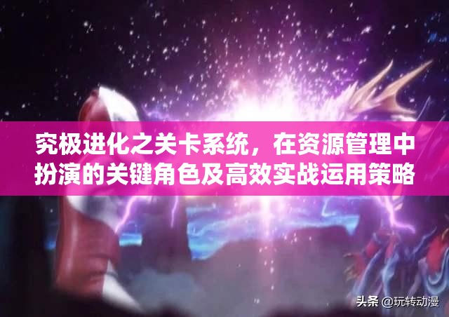 究极进化之关卡系统，在资源管理中扮演的关键角色及高效实战运用策略