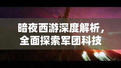 暗夜西游深度解析，全面探索军团科技的核心要点与必看细节