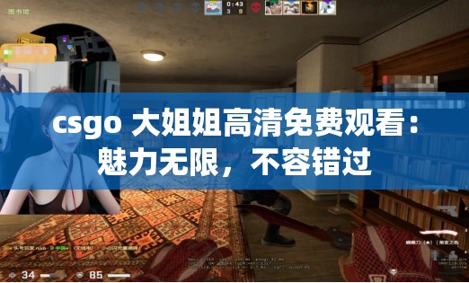 csgo 大姐姐高清免费观看：魅力无限，不容错过