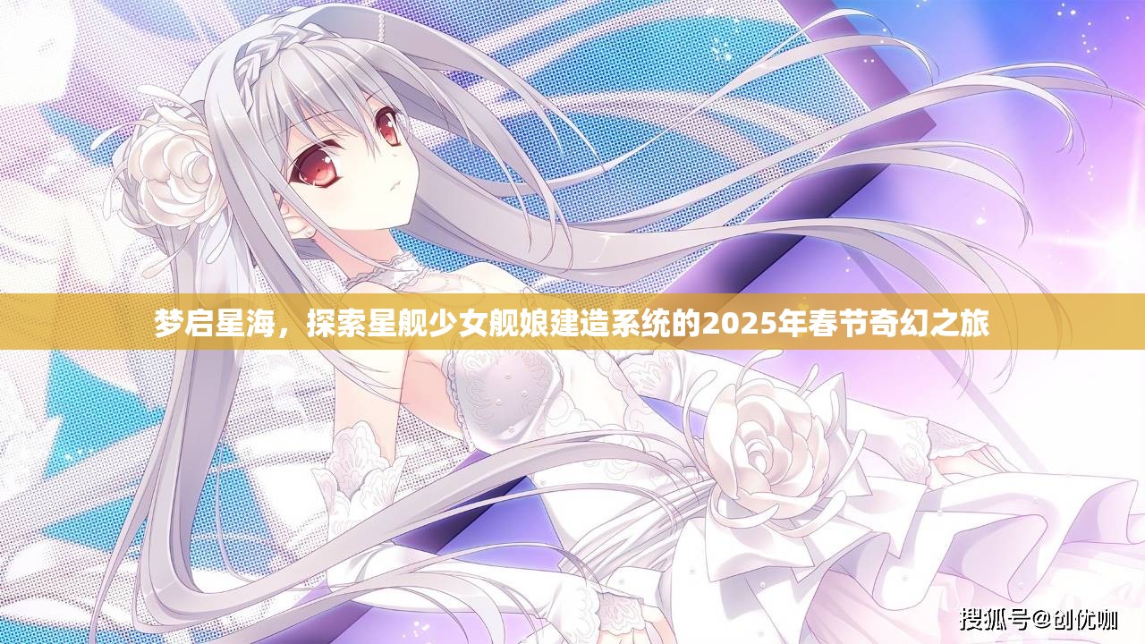 梦启星海，探索星舰少女舰娘建造系统的2025年春节奇幻之旅