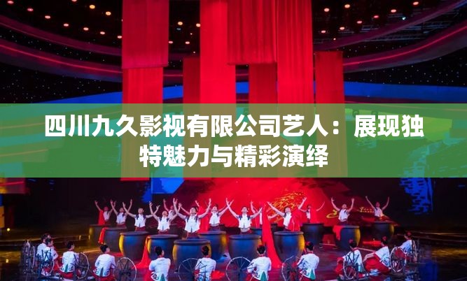 四川九久影视有限公司艺人：展现独特魅力与精彩演绎