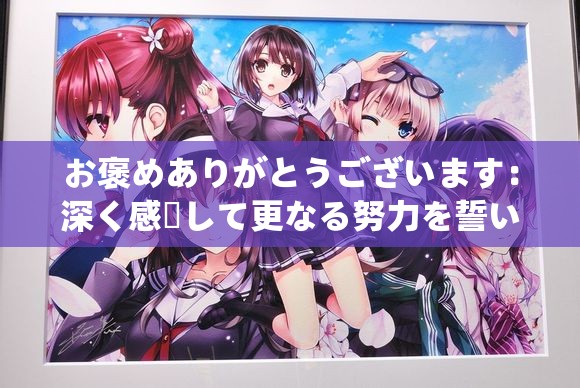 お褒めありがとうございます：深く感謝して更なる努力を誓います