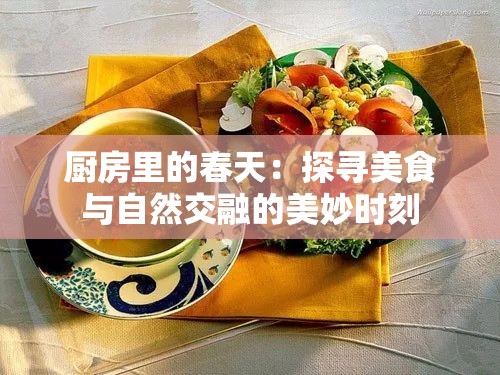 厨房里的春天：探寻美食与自然交融的美妙时刻