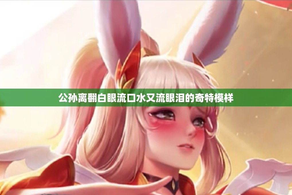 公孙离翻白眼流口水又流眼泪的奇特模样