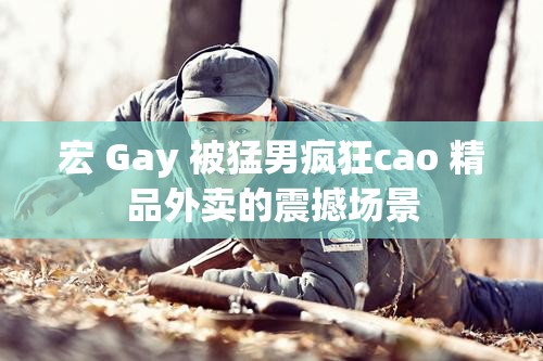 宏 Gay 被猛男疯狂cao 精品外卖的震撼场景