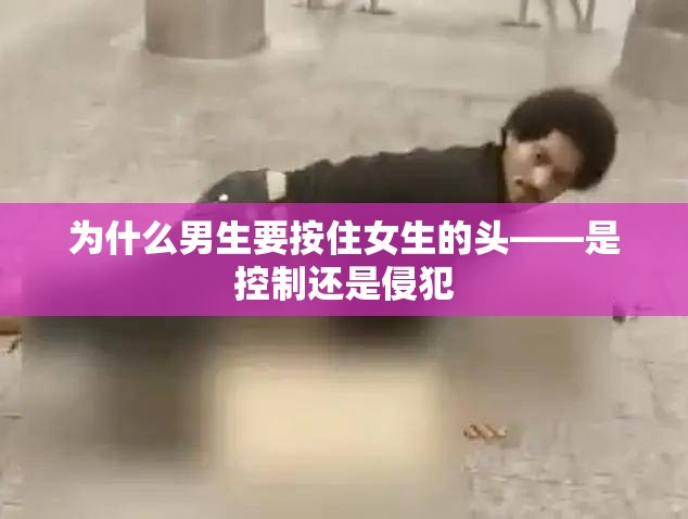 为什么男生要按住女生的头——是控制还是侵犯