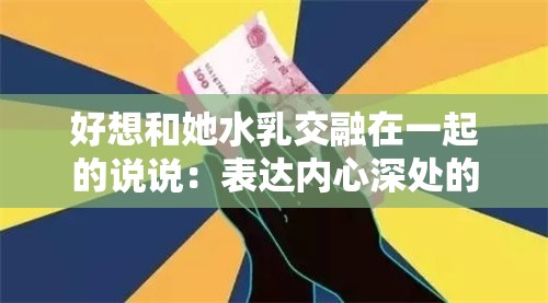 好想和她水乳交融在一起的说说：表达内心深处的渴望