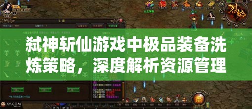 弑神斩仙游戏中极品装备洗炼策略，深度解析资源管理的艺术与技巧