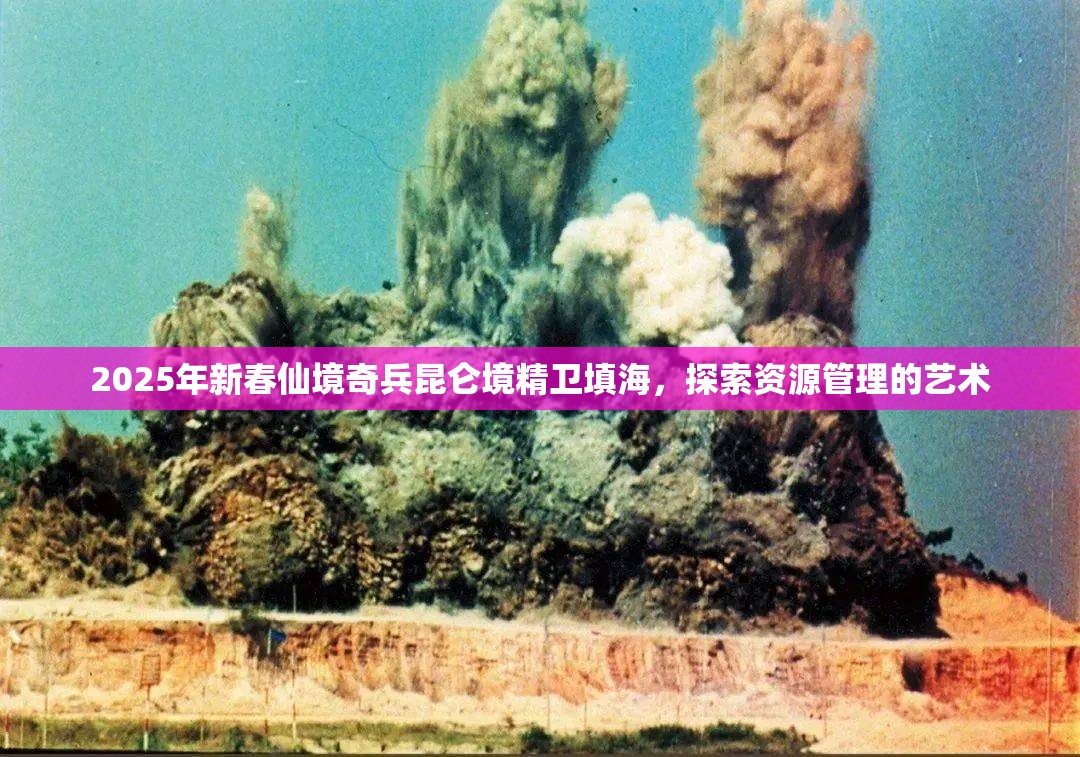 2025年新春仙境奇兵昆仑境精卫填海，探索资源管理的艺术