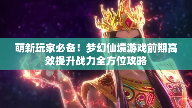 萌新玩家必备！梦幻仙境游戏前期高效提升战力全方位攻略