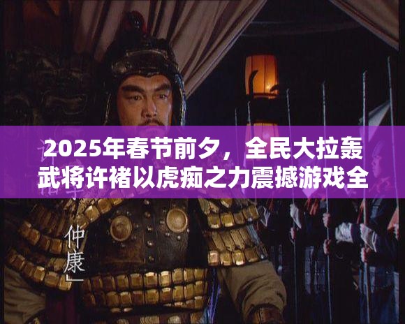 2025年春节前夕，全民大拉轰武将许褚以虎痴之力震撼游戏全场