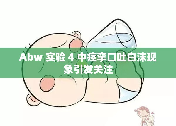 Abw 实验 4 中痉挛口吐白沫现象引发关注