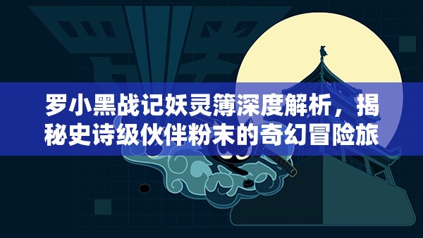 罗小黑战记妖灵簿深度解析，揭秘史诗级伙伴粉末的奇幻冒险旅程