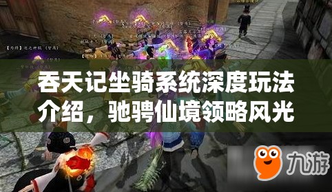 吞天记坐骑系统深度玩法介绍，驰骋仙境领略风光，解锁专属炫酷冒险之旅