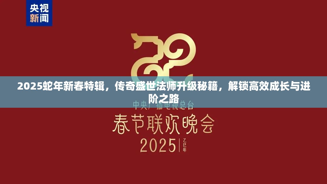 2025蛇年新春特辑，传奇盛世法师升级秘籍，解锁高效成长与进阶之路