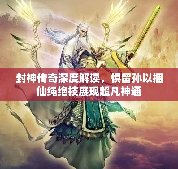 封神传奇深度解读，惧留孙以捆仙绳绝技展现超凡神通