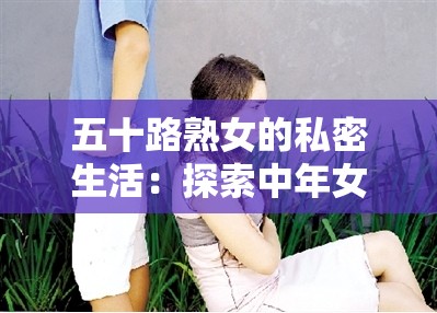 五十路熟女的私密生活：探索中年女性的欲望与激情