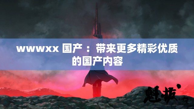 wwwxx 国产 ：带来更多精彩优质的国产内容