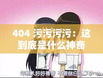 404 污污污污：这到底是什么神奇的存在呀