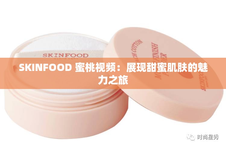 SKINFOOD 蜜桃视频：展现甜蜜肌肤的魅力之旅