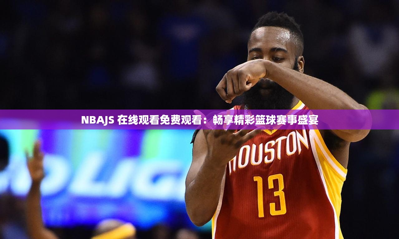 NBAJS 在线观看免费观看：畅享精彩篮球赛事盛宴