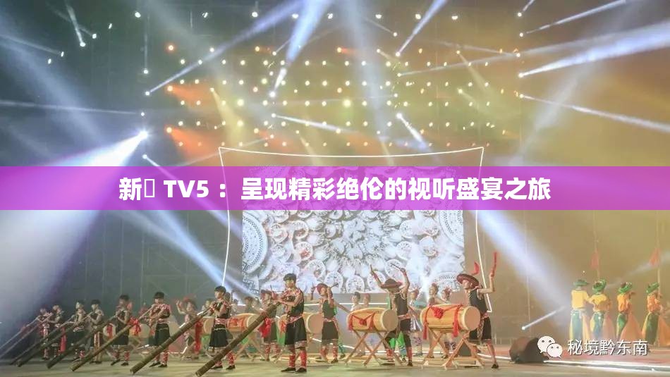 新玥 TV5 ：呈现精彩绝伦的视听盛宴之旅