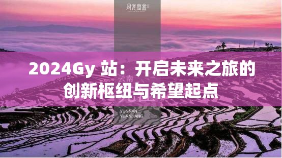 2024Gy 站：开启未来之旅的创新枢纽与希望起点