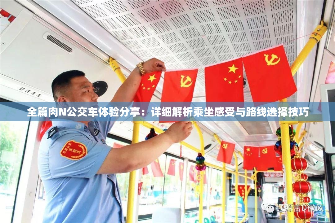 全篇肉N公交车体验分享：详细解析乘坐感受与路线选择技巧