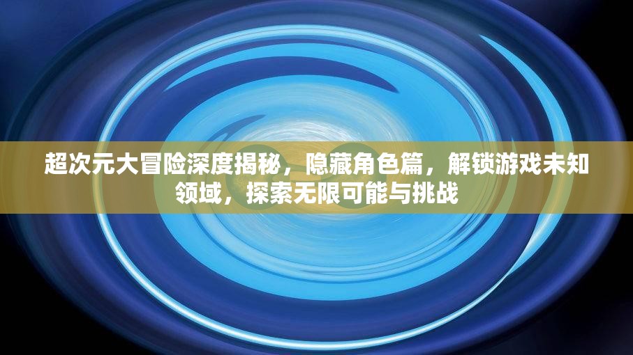 超次元大冒险深度揭秘，隐藏角色篇，解锁游戏未知领域，探索无限可能与挑战