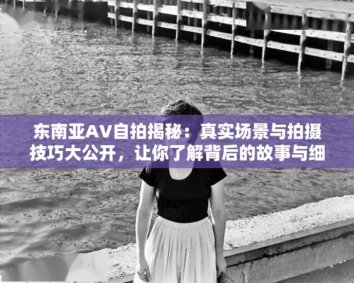 东南亚AV自拍揭秘：真实场景与拍摄技巧大公开，让你了解背后的故事与细节